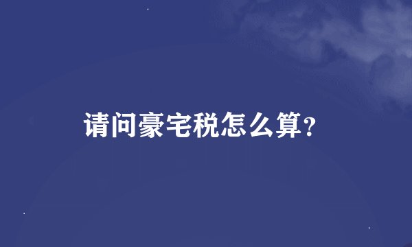 请问豪宅税怎么算？