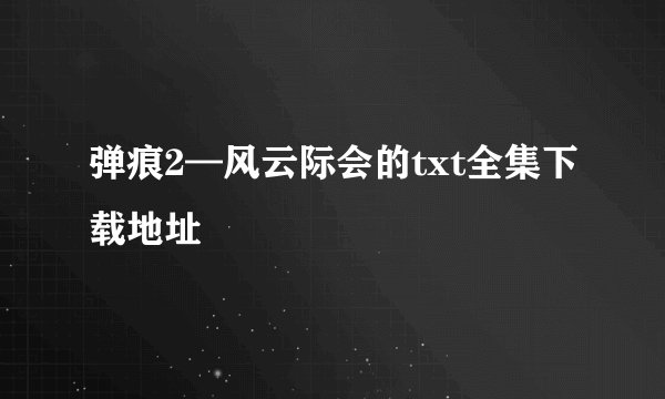 弹痕2—风云际会的txt全集下载地址