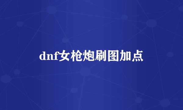 dnf女枪炮刷图加点