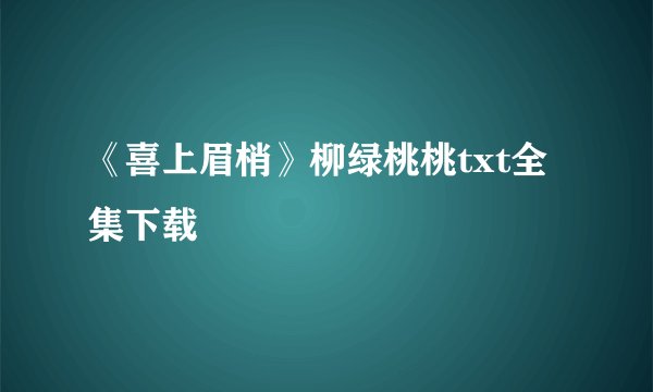 《喜上眉梢》柳绿桃桃txt全集下载