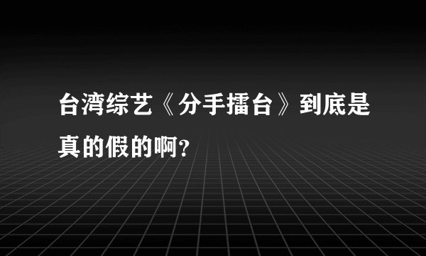 台湾综艺《分手擂台》到底是真的假的啊？