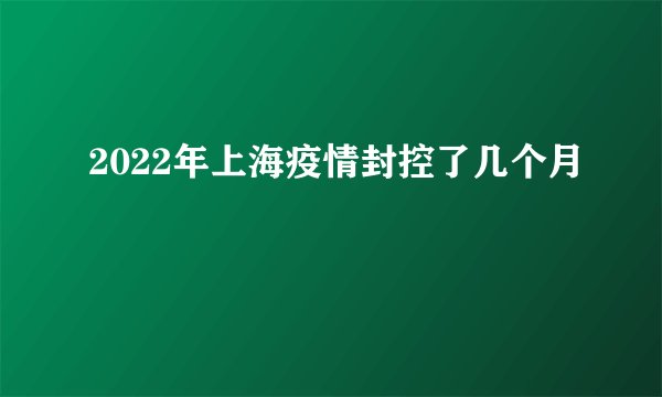 2022年上海疫情封控了几个月