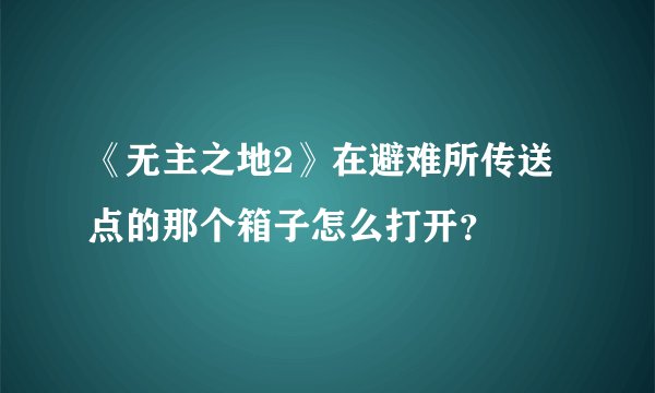 《无主之地2》在避难所传送点的那个箱子怎么打开？