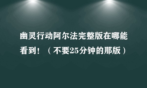 幽灵行动阿尔法完整版在哪能看到！（不要25分钟的那版）