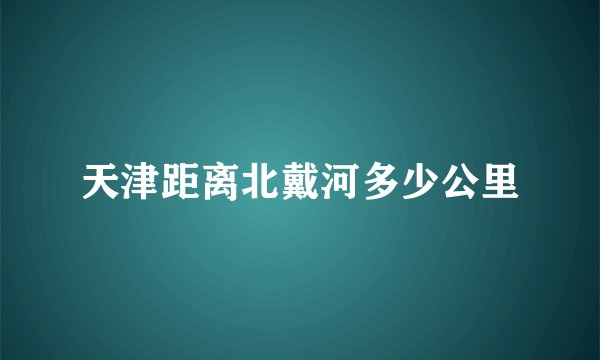 天津距离北戴河多少公里