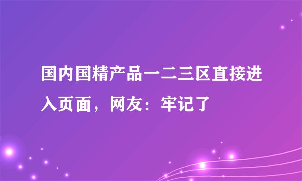 国内国精产品一二三区直接进入页面，网友：牢记了