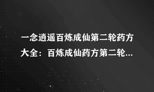 一念逍遥百炼成仙第二轮药方大全：百炼成仙药方第二轮药笺最新分享