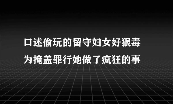 口述偷玩的留守妇女好狠毒 为掩盖罪行她做了疯狂的事