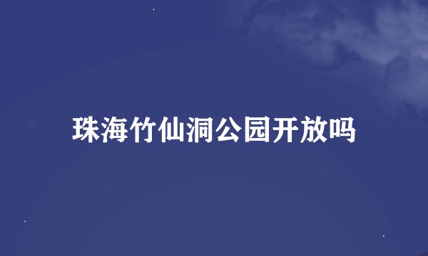 珠海竹仙洞公园开放吗