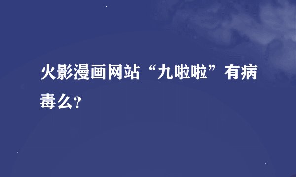 火影漫画网站“九啦啦”有病毒么？