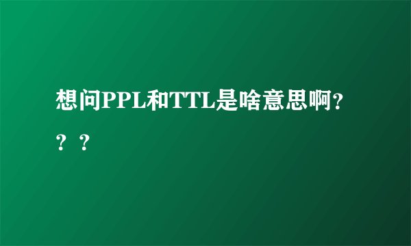 想问PPL和TTL是啥意思啊？？？
