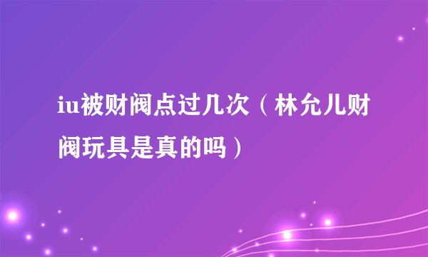 iu被财阀点过几次（林允儿财阀玩具是真的吗）