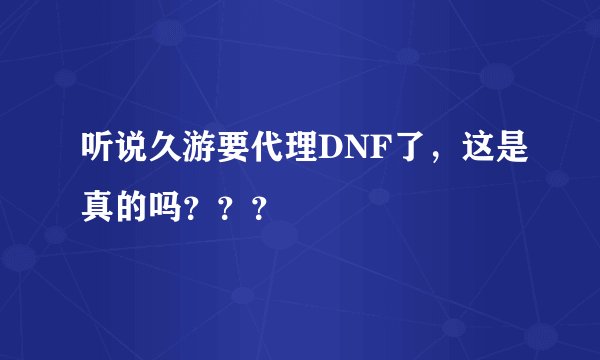 听说久游要代理DNF了，这是真的吗？？？