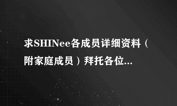 求SHINee各成员详细资料（附家庭成员）拜托各位了 3Q