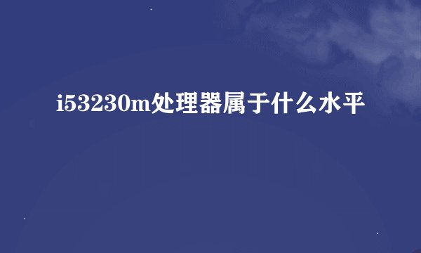 i53230m处理器属于什么水平