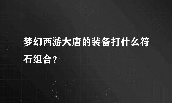 梦幻西游大唐的装备打什么符石组合？