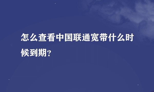 怎么查看中国联通宽带什么时候到期？