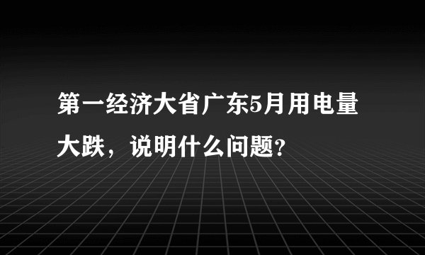 第一经济大省广东5月用电量大跌，说明什么问题？