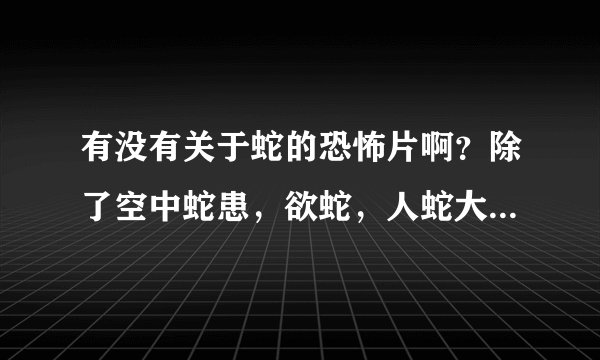 有没有关于蛇的恐怖片啊？除了空中蛇患，欲蛇，人蛇大战，狂蟒之灾这些。。。