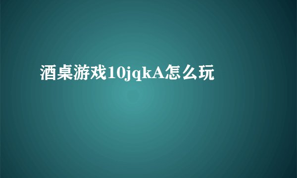 酒桌游戏10jqkA怎么玩