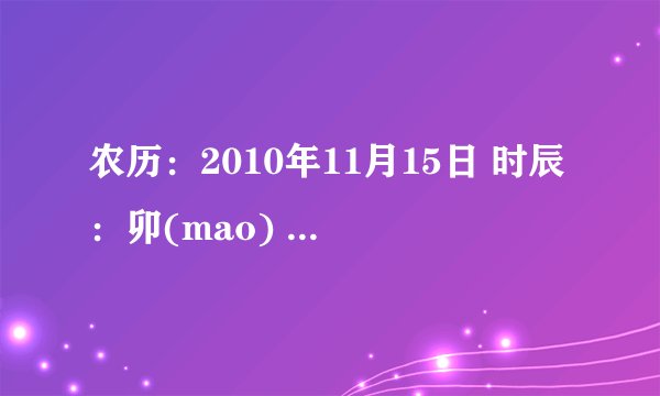 农历：2010年11月15日 时辰：卯(mao) 属相：虎 星座：射手座 四柱：庚寅年, 戊子月, 甲辰日, 丁卯时 八字