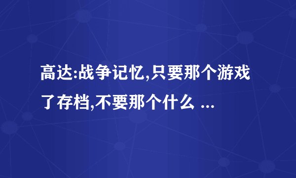 高达:战争记忆,只要那个游戏了存档,不要那个什么 SAVE DATA的那个,谢谢,我邮箱1325350208@qq.com