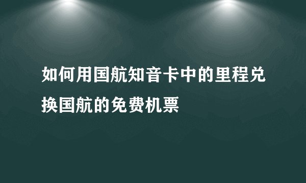 如何用国航知音卡中的里程兑换国航的免费机票