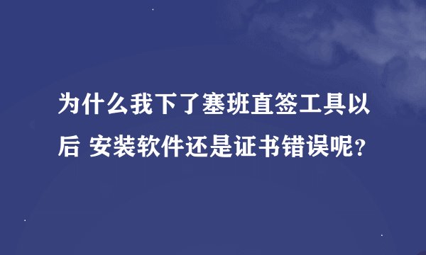 为什么我下了塞班直签工具以后 安装软件还是证书错误呢？