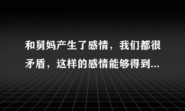 和舅妈产生了感情，我们都很矛盾，这样的感情能够得到肯定吗？