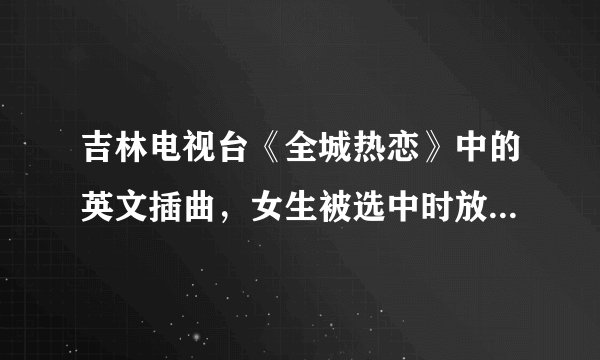 吉林电视台《全城热恋》中的英文插曲，女生被选中时放的，唱的几乎全是nanana。