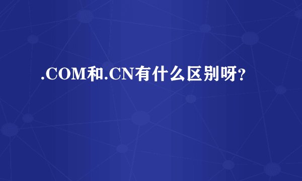 .COM和.CN有什么区别呀？