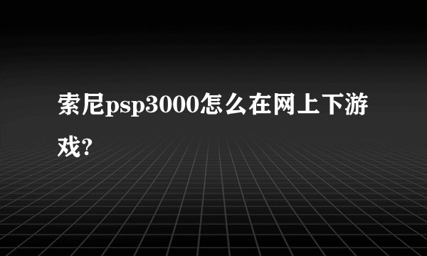 索尼psp3000怎么在网上下游戏?