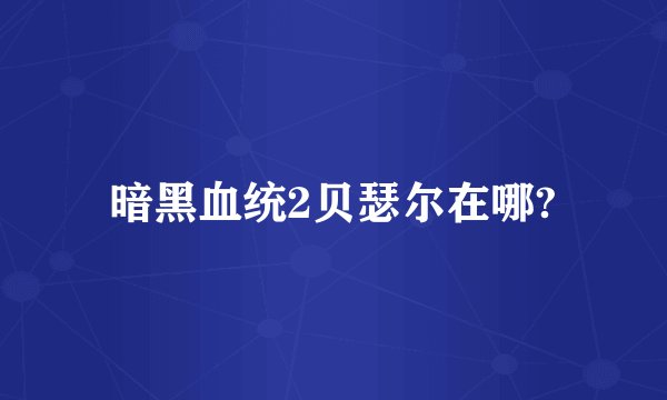 暗黑血统2贝瑟尔在哪?
