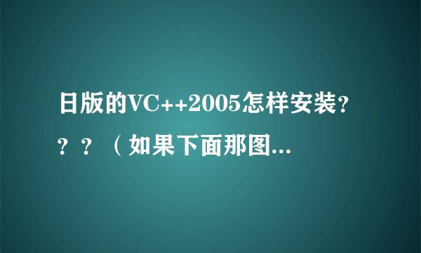 日版的VC++2005怎样安装？？？（如果下面那图按了取消，就弹出上面那一幅图）急！！