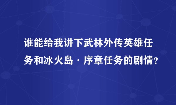 谁能给我讲下武林外传英雄任务和冰火岛·序章任务的剧情？