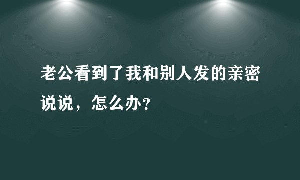 老公看到了我和别人发的亲密说说，怎么办？