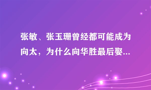 张敏、张玉珊曾经都可能成为向太，为什么向华胜最后娶的却是端木樱子