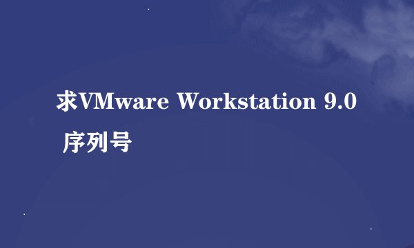 求VMware Workstation 9.0 序列号