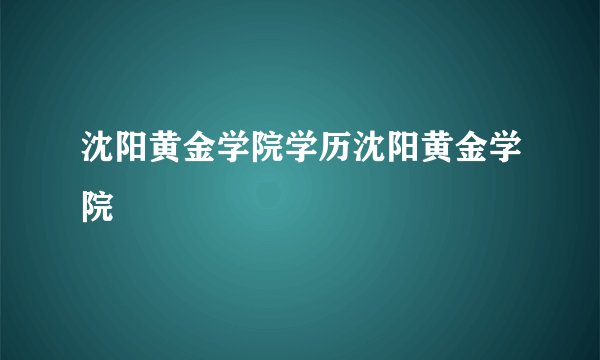 沈阳黄金学院学历沈阳黄金学院