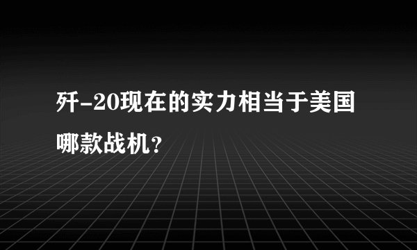 歼-20现在的实力相当于美国哪款战机？
