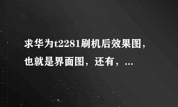 求华为t2281刷机后效果图，也就是界面图，还有，刷机后内存会不会增大点？定制软件会不会刷掉？谢谢