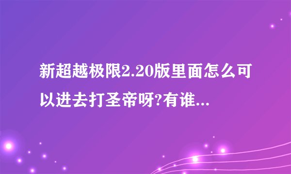 新超越极限2.20版里面怎么可以进去打圣帝呀?有谁帮帮我.急急急