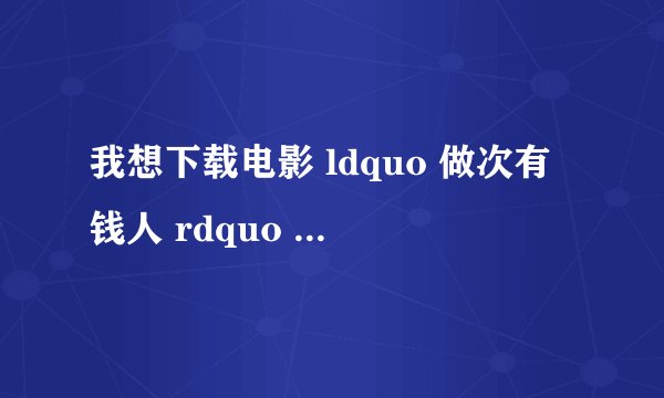 我想下载电影 ldquo 做次有钱人 rdquo 到手机里