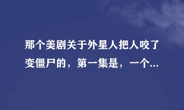 那个美剧关于外星人把人咬了变僵尸的，第一集是，一个D记得外星人把所有人都咬了变成了僵尸，然后大军