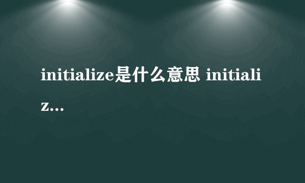initialize是什么意思 initialize的中文翻译、读音、例句？