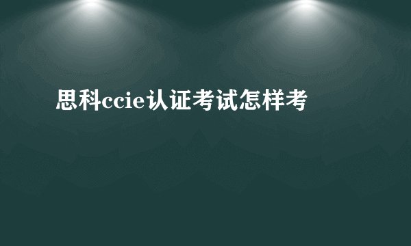 思科ccie认证考试怎样考