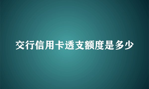 交行信用卡透支额度是多少