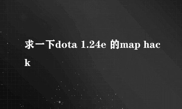 求一下dota 1.24e 的map hack
