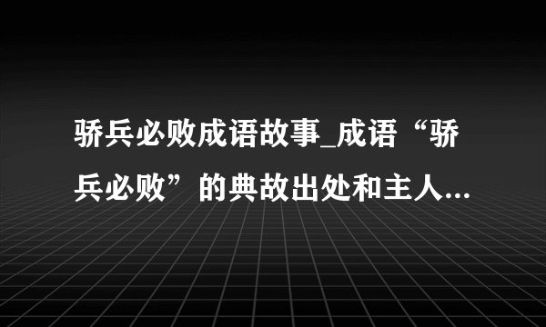骄兵必败成语故事_成语“骄兵必败”的典故出处和主人公是谁？