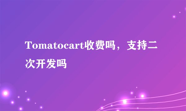 Tomatocart收费吗，支持二次开发吗